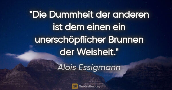 Alois Essigmann Zitat: "Die Dummheit der anderen ist dem einen
ein unerschöpflicher..."