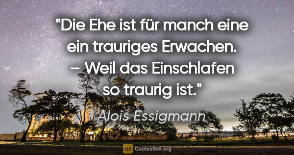 Alois Essigmann Zitat: "Die Ehe ist für manch eine ein trauriges Erwachen. –
Weil das..."