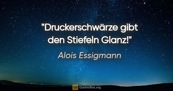 Alois Essigmann Zitat: "Druckerschwärze gibt den Stiefeln Glanz!"