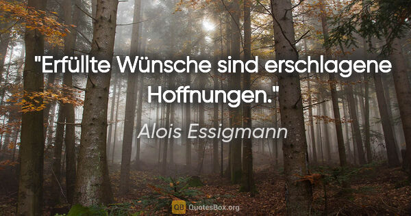 Alois Essigmann Zitat: "Erfüllte Wünsche sind erschlagene Hoffnungen."