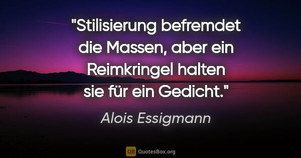 Alois Essigmann Zitat: "Stilisierung befremdet die Massen, aber ein Reimkringel
halten..."