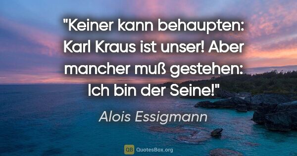 Alois Essigmann Zitat: "Keiner kann behaupten: Karl Kraus ist unser!
Aber mancher muß..."