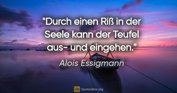 Alois Essigmann Zitat: "Durch einen Riß in der Seele
kann der Teufel aus- und eingehen."