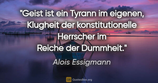 Alois Essigmann Zitat: "Geist ist ein Tyrann im eigenen, Klugheit der konstitutionelle..."