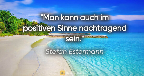 Stefan Estermann Zitat: "Man kann auch im positiven Sinne nachtragend sein."