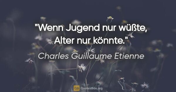 Charles Guillaume Etienne Zitat: "Wenn Jugend nur wüßte, Alter nur könnte."