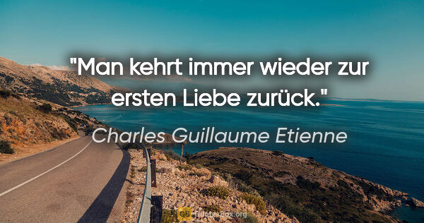 Charles Guillaume Etienne Zitat: "Man kehrt immer wieder zur ersten Liebe zurück."