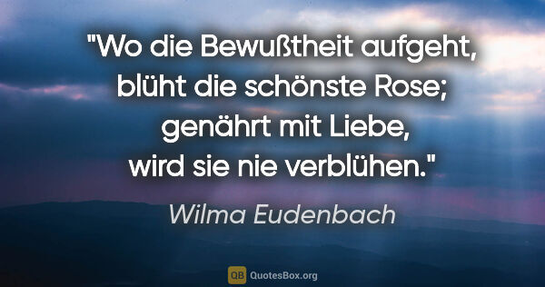 Wilma Eudenbach Zitat: "Wo die Bewußtheit aufgeht, blüht die schönste Rose; 
genährt..."