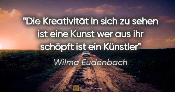 Wilma Eudenbach Zitat: "Die Kreativität in sich zu sehen
ist eine Kunst
wer aus ihr..."
