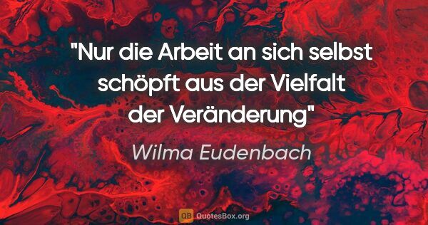 Wilma Eudenbach Zitat: "Nur die Arbeit an sich selbst
schöpft aus der Vielfalt
der..."