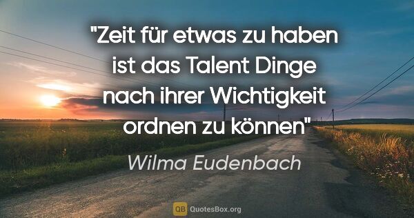 Wilma Eudenbach Zitat: "Zeit für etwas zu haben
ist das Talent
Dinge nach ihrer..."