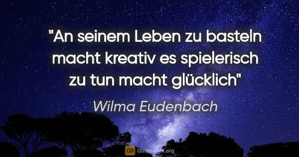 Wilma Eudenbach Zitat: "An seinem Leben zu basteln
macht kreativ
es spielerisch zu..."