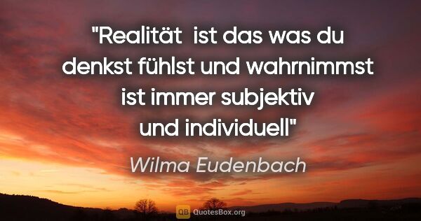 Wilma Eudenbach Zitat: "Realität 
ist das was du denkst
fühlst und wahrnimmst
ist..."