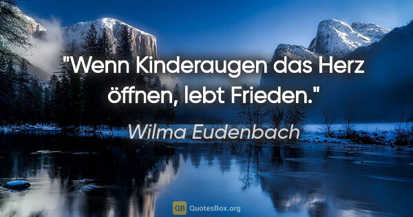 Wilma Eudenbach Zitat: "Wenn Kinderaugen das Herz öffnen,
lebt Frieden."