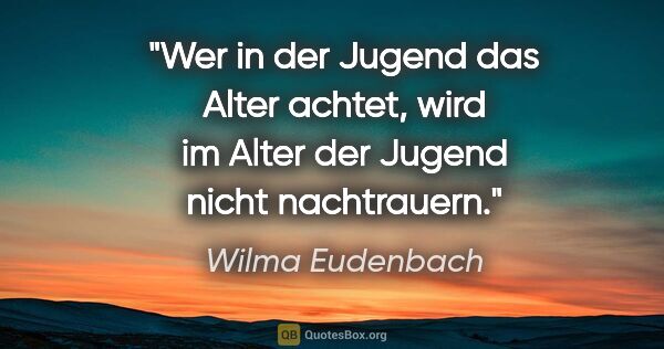 Wilma Eudenbach Zitat: "Wer in der Jugend das Alter achtet, wird im Alter der Jugend..."