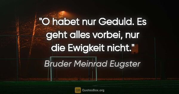 Bruder Meinrad Eugster Zitat: "O habet nur Geduld. Es geht alles vorbei, nur die Ewigkeit nicht."