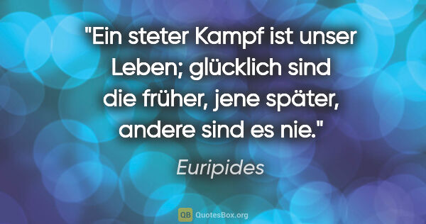 Euripides Zitat: "Ein steter Kampf ist unser Leben; glücklich sind die früher,..."