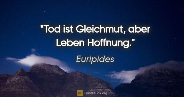 Euripides Zitat: "Tod ist Gleichmut, aber Leben Hoffnung."