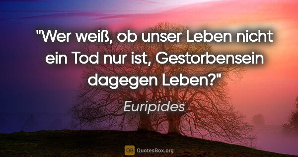 Euripides Zitat: "Wer weiß, ob unser Leben nicht ein Tod nur ist, Gestorbensein..."