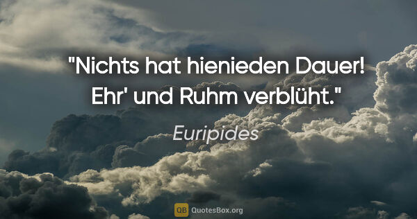 Euripides Zitat: "Nichts hat hienieden Dauer! Ehr' und Ruhm verblüht."