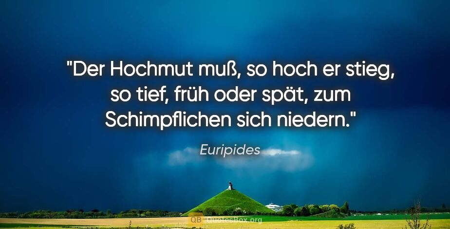 Euripides Zitat: "Der Hochmut muß, so hoch er stieg, so tief, früh oder spät,..."