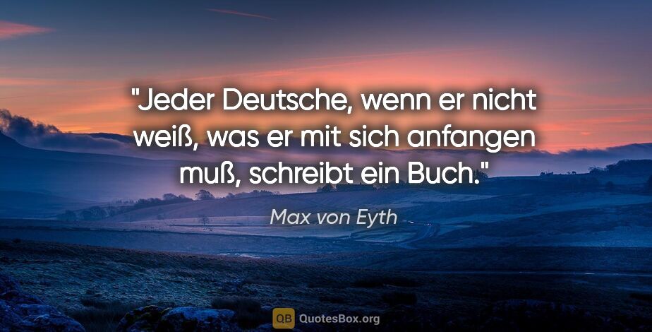 Max von Eyth Zitat: "Jeder Deutsche, wenn er nicht weiß, was er mit sich anfangen..."