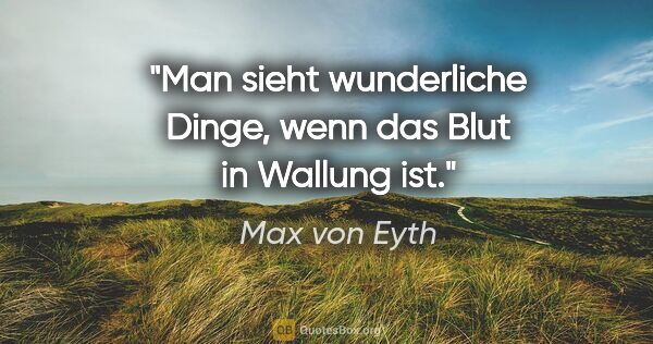 Max von Eyth Zitat: "Man sieht wunderliche Dinge, wenn das Blut in Wallung ist."