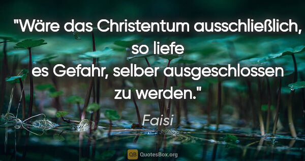 Faisi Zitat: "Wäre das Christentum ausschließlich, so liefe es Gefahr,..."