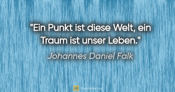 Johannes Daniel Falk Zitat: "Ein Punkt ist diese Welt, ein Traum ist unser Leben."