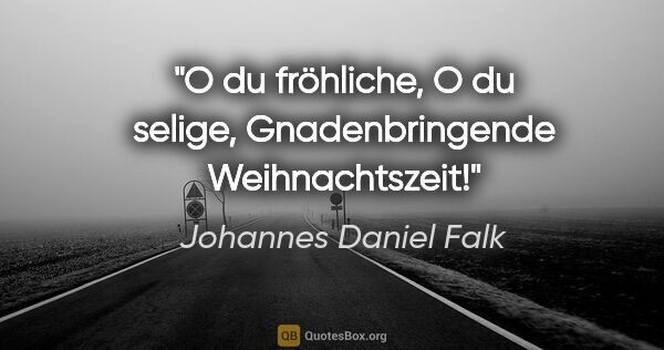 Johannes Daniel Falk Zitat: "O du fröhliche,
O du selige,
Gnadenbringende Weihnachtszeit!"