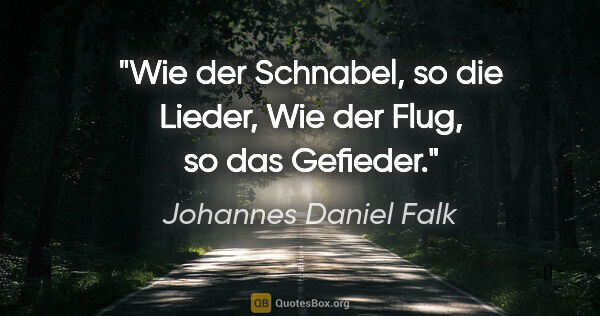 Johannes Daniel Falk Zitat: "Wie der Schnabel, so die Lieder,
Wie der Flug, so das Gefieder."