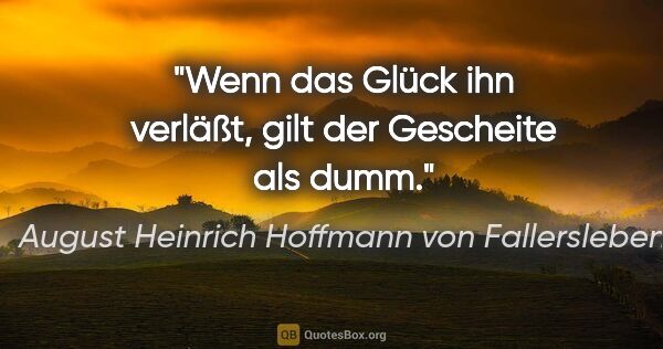 August Heinrich Hoffmann von Fallersleben Zitat: "Wenn das Glück ihn verläßt, gilt der Gescheite als dumm."