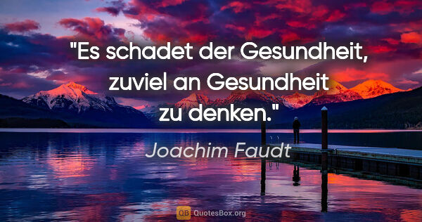 Joachim Faudt Zitat: "Es schadet der Gesundheit, zuviel an Gesundheit zu denken."
