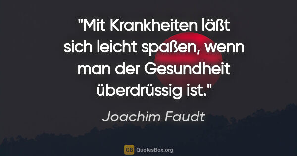 Joachim Faudt Zitat: "Mit Krankheiten läßt sich leicht spaßen,
wenn man der..."