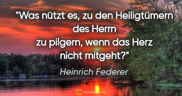Heinrich Federer Zitat: "Was nützt es, zu den Heiligtümern des Herrn zu pilgern, wenn..."