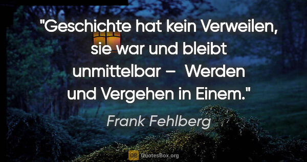 Frank Fehlberg Zitat: "Geschichte hat kein Verweilen, sie war und bleibt unmittelbar..."