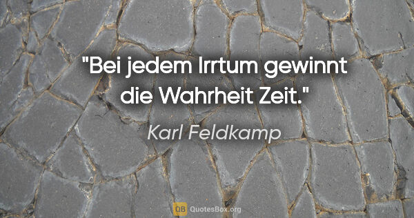 Karl Feldkamp Zitat: "Bei jedem Irrtum gewinnt die Wahrheit Zeit."
