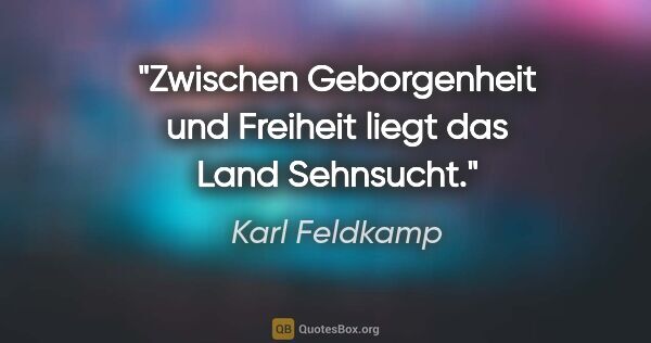 Karl Feldkamp Zitat: "Zwischen Geborgenheit und Freiheit liegt das Land Sehnsucht."