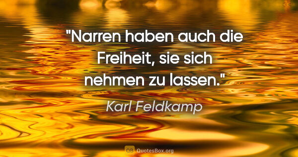 Karl Feldkamp Zitat: "Narren haben auch die Freiheit, sie sich nehmen zu lassen."