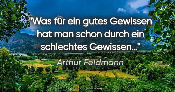 Arthur Feldmann Zitat: "Was für ein gutes Gewissen hat man schon durch ein schlechtes..."