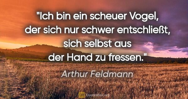Arthur Feldmann Zitat: "Ich bin ein scheuer Vogel, der sich nur schwer entschließt,..."