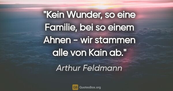 Arthur Feldmann Zitat: "Kein Wunder, so eine Familie, bei so einem Ahnen - wir stammen..."