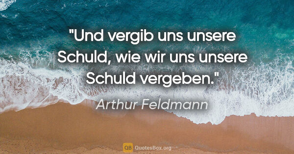 Arthur Feldmann Zitat: "Und vergib uns unsere Schuld,
wie wir uns unsere Schuld vergeben."