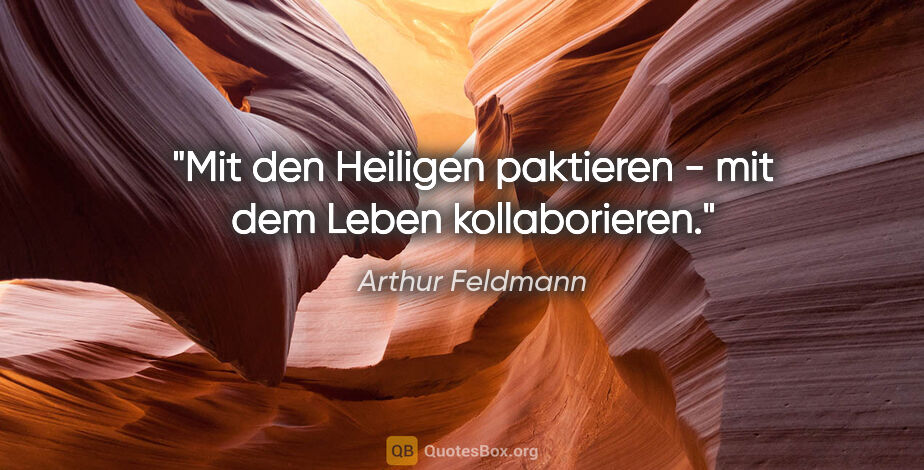 Arthur Feldmann Zitat: "Mit den Heiligen paktieren -
mit dem Leben kollaborieren."