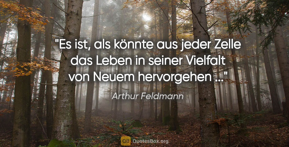 Arthur Feldmann Zitat: "Es ist, als könnte aus jeder Zelle das Leben in seiner..."