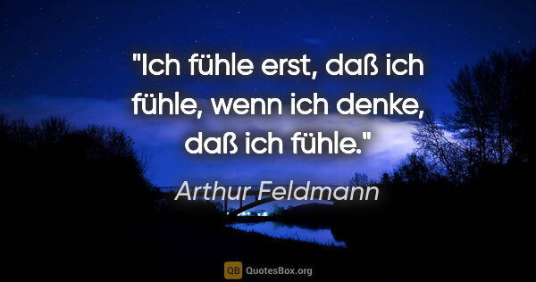 Arthur Feldmann Zitat: "Ich fühle erst, daß ich fühle,
wenn ich denke, daß ich fühle."