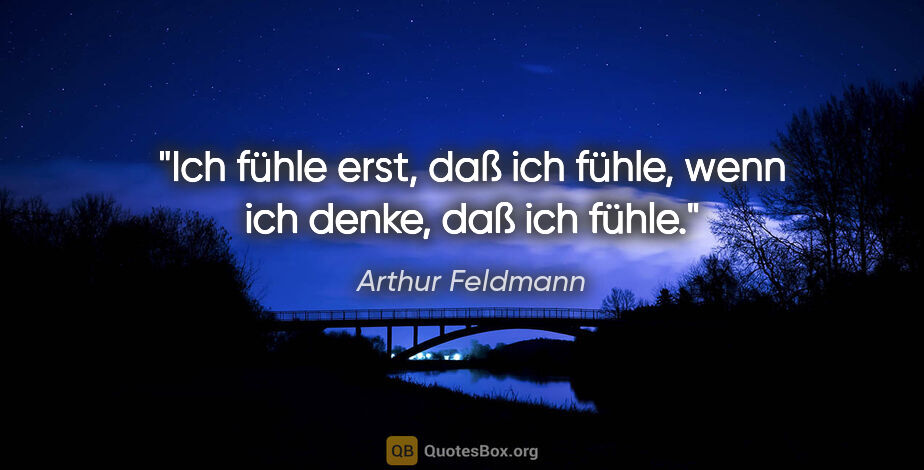 Arthur Feldmann Zitat: "Ich fühle erst, daß ich fühle,
wenn ich denke, daß ich fühle."