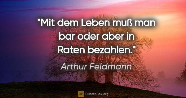 Arthur Feldmann Zitat: "Mit dem Leben muß man bar oder aber in Raten bezahlen."