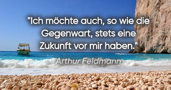 Arthur Feldmann Zitat: "Ich möchte auch, so wie die Gegenwart, stets eine Zukunft vor..."