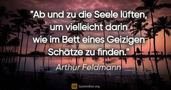 Arthur Feldmann Zitat: "Ab und zu die Seele lüften, um vielleicht darin wie im Bett..."